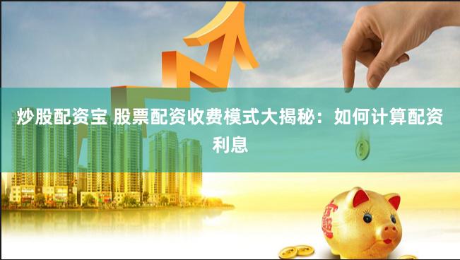 炒股配资宝 股票配资收费模式大揭秘：如何计算配资利息