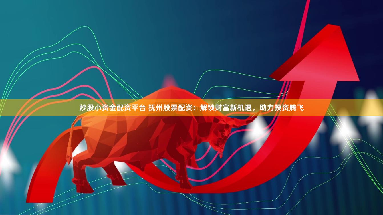 炒股小资金配资平台 抚州股票配资：解锁财富新机遇，助力投资腾飞