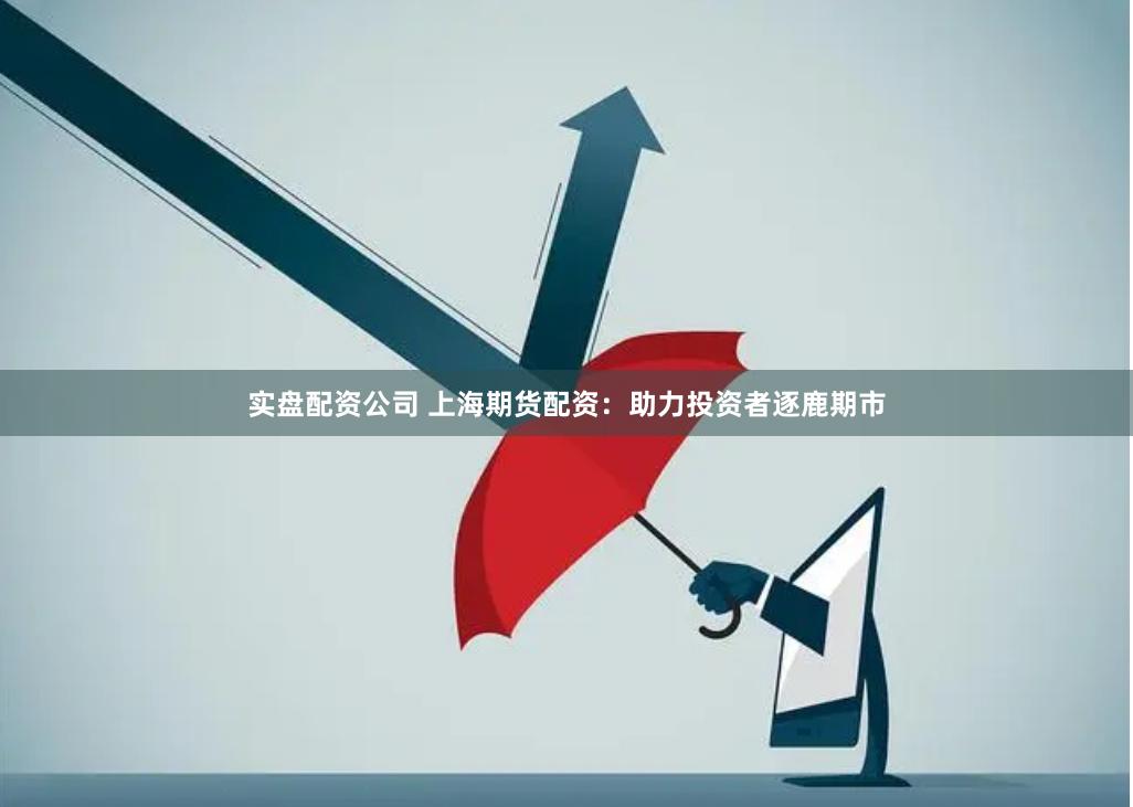 实盘配资公司 上海期货配资：助力投资者逐鹿期市