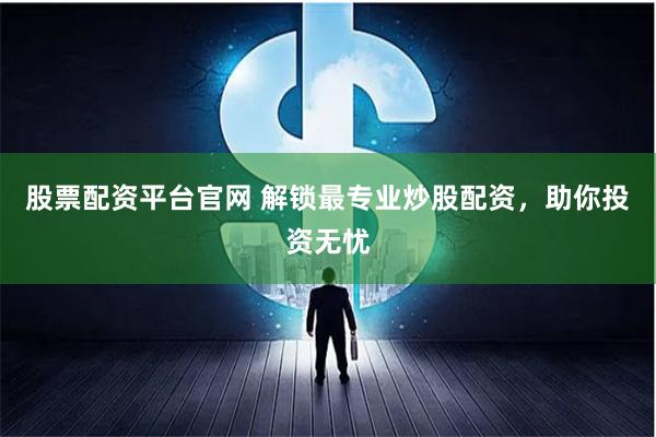 股票配资平台官网 解锁最专业炒股配资，助你投资无忧