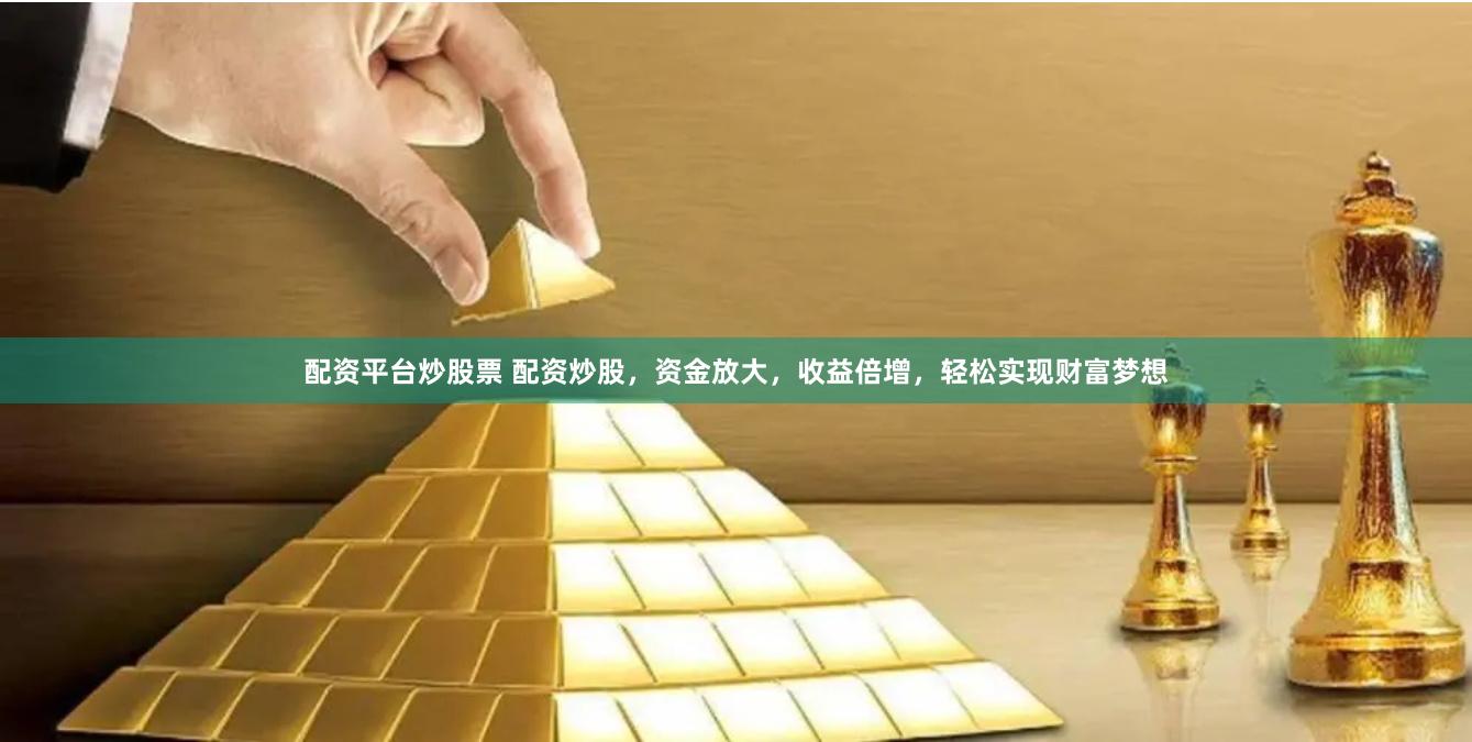 配资平台炒股票 配资炒股，资金放大，收益倍增，轻松实现财富梦想