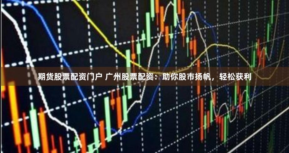 期货股票配资门户 广州股票配资：助你股市扬帆，轻松获利