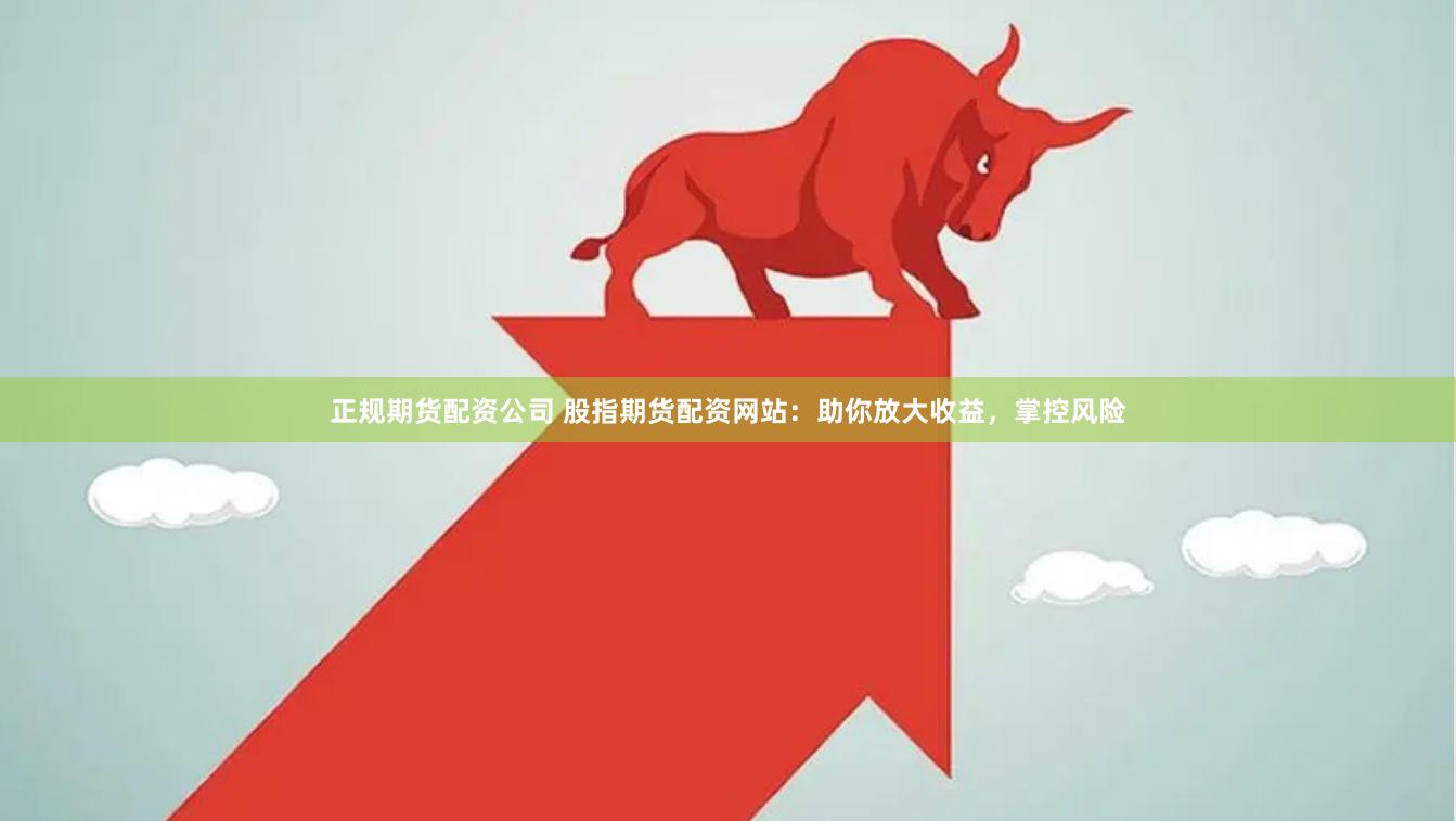正规期货配资公司 股指期货配资网站：助你放大收益，掌控风险
