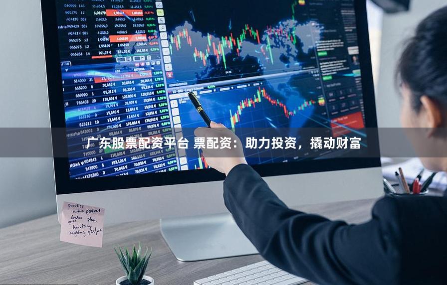 广东股票配资平台 票配资：助力投资，撬动财富