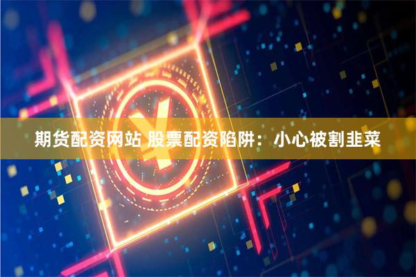 期货配资网站 股票配资陷阱：小心被割韭菜