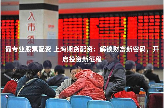 最专业股票配资 上海期货配资：解锁财富新密码，开启投资新征程
