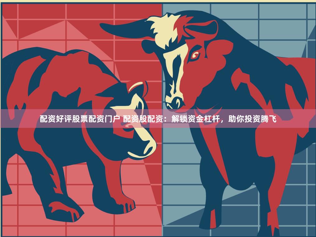 配资好评股票配资门户 配资股配资：解锁资金杠杆，助你投资腾飞
