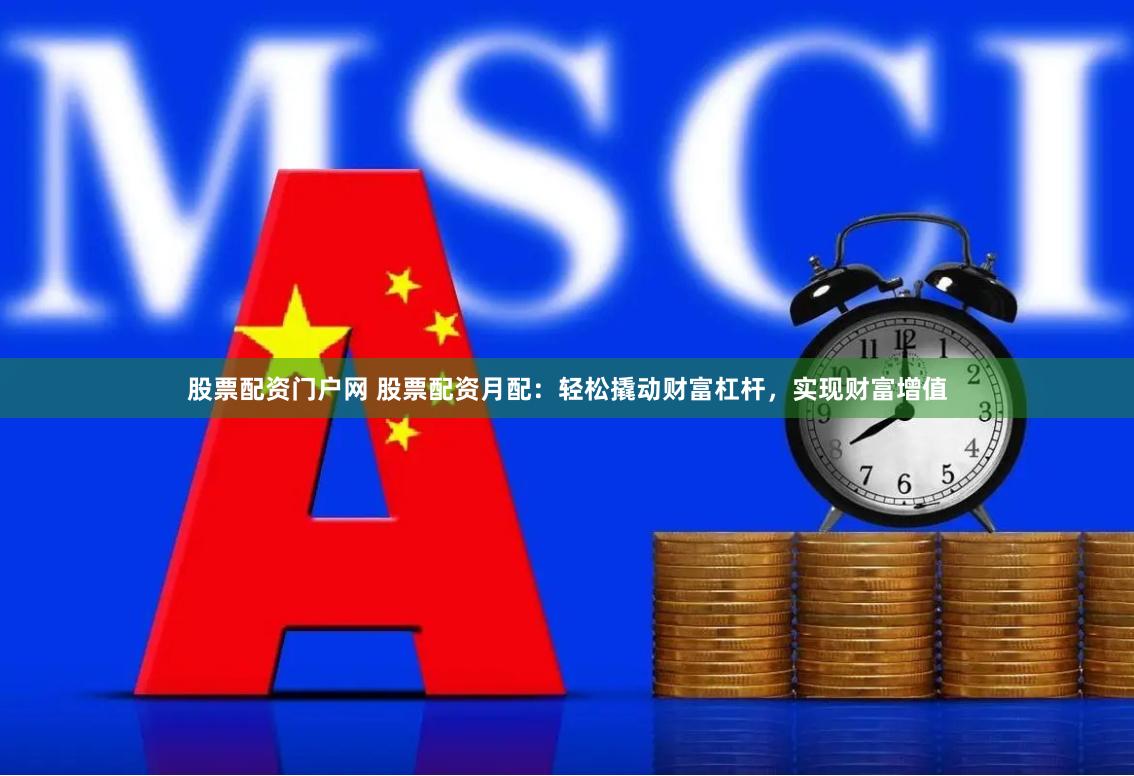 股票配资门户网 股票配资月配：轻松撬动财富杠杆，实现财富增值