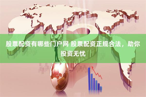 股票配资有哪些门户网 股票配资正规合法，助你投资无忧