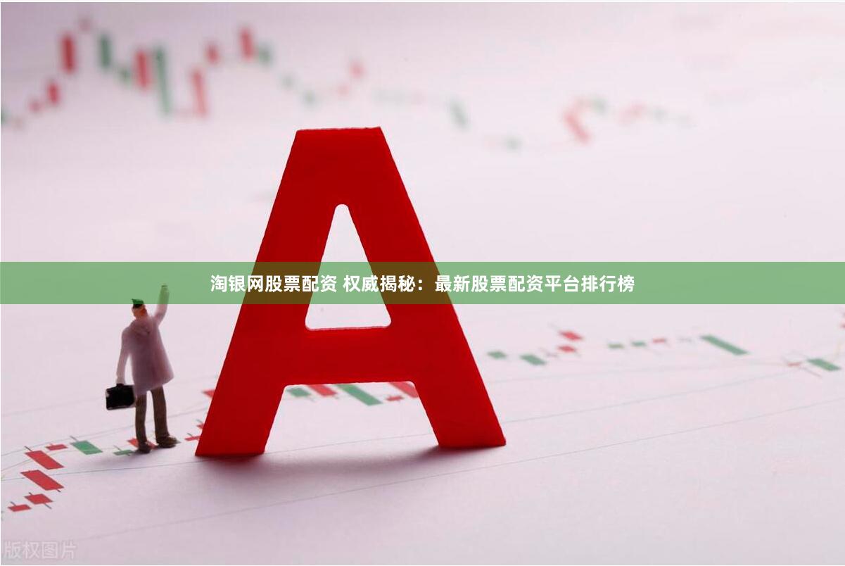 淘银网股票配资 权威揭秘：最新股票配资平台排行榜