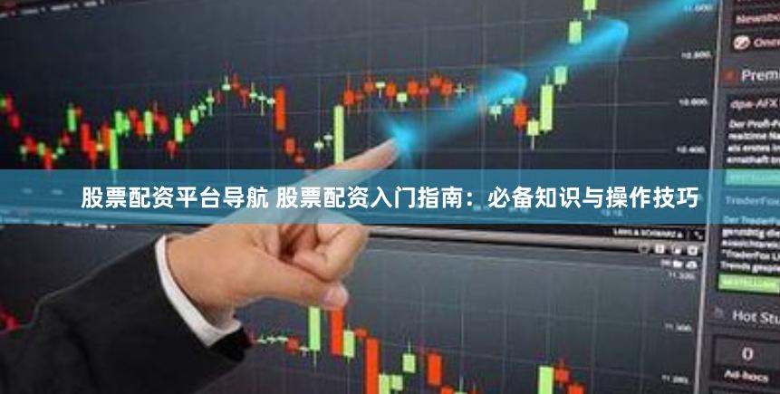 股票配资平台导航 股票配资入门指南：必备知识与操作技巧