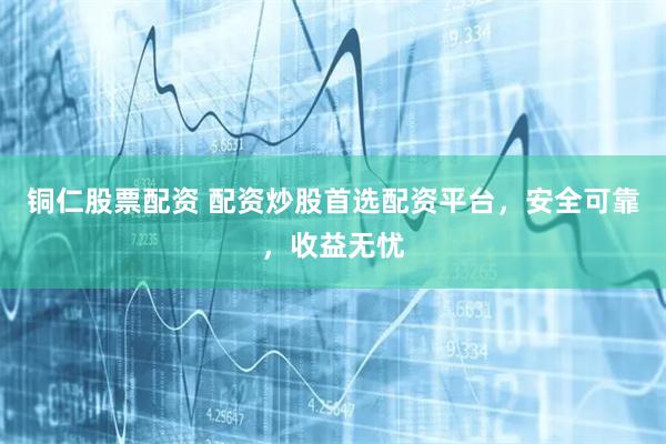 铜仁股票配资 配资炒股首选配资平台，安全可靠，收益无忧