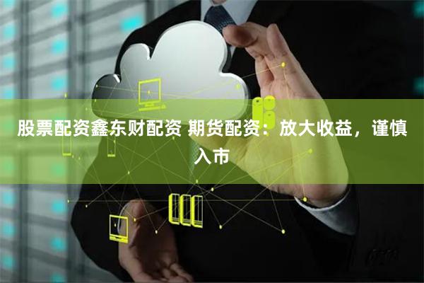 股票配资鑫东财配资 期货配资：放大收益，谨慎入市