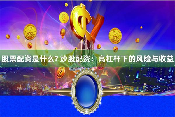 股票配资是什么? 炒股配资：高杠杆下的风险与收益