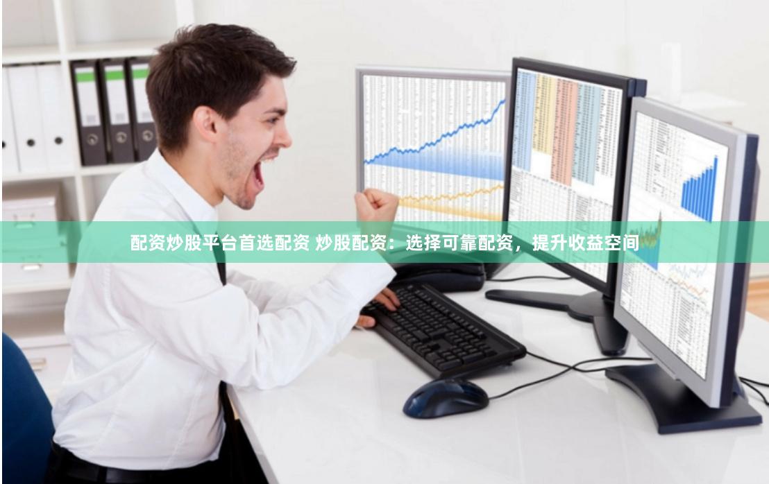 配资炒股平台首选配资 炒股配资：选择可靠配资，提升收益空间