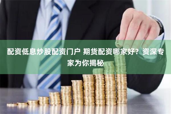 配资低息炒股配资门户 期货配资哪家好？资深专家为你揭秘