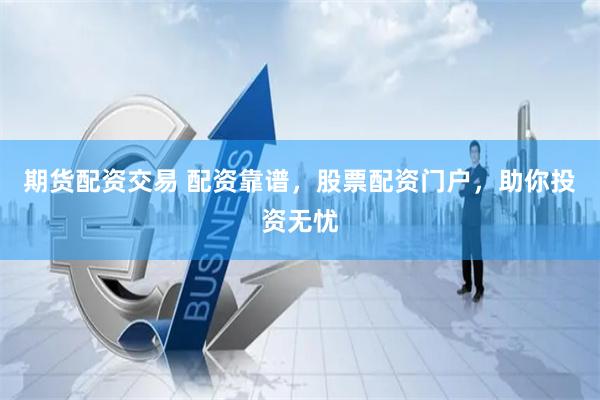 期货配资交易 配资靠谱，股票配资门户，助你投资无忧