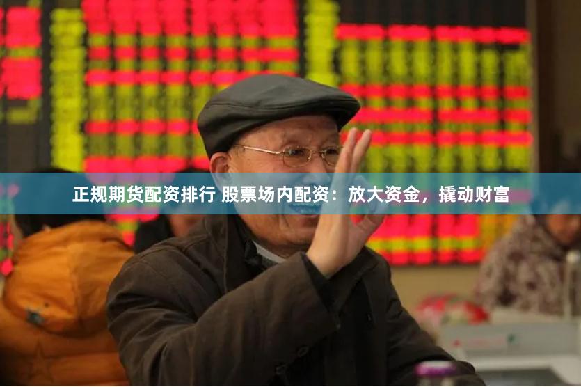 正规期货配资排行 股票场内配资：放大资金，撬动财富