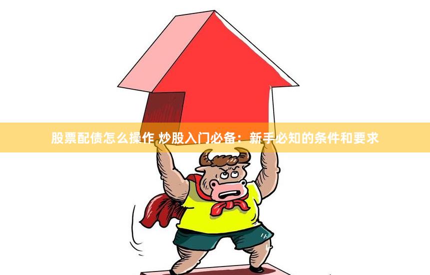 股票配债怎么操作 炒股入门必备：新手必知的条件和要求