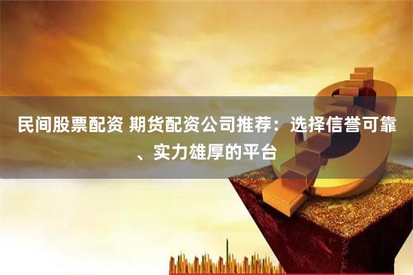 民间股票配资 期货配资公司推荐：选择信誉可靠、实力雄厚的平台
