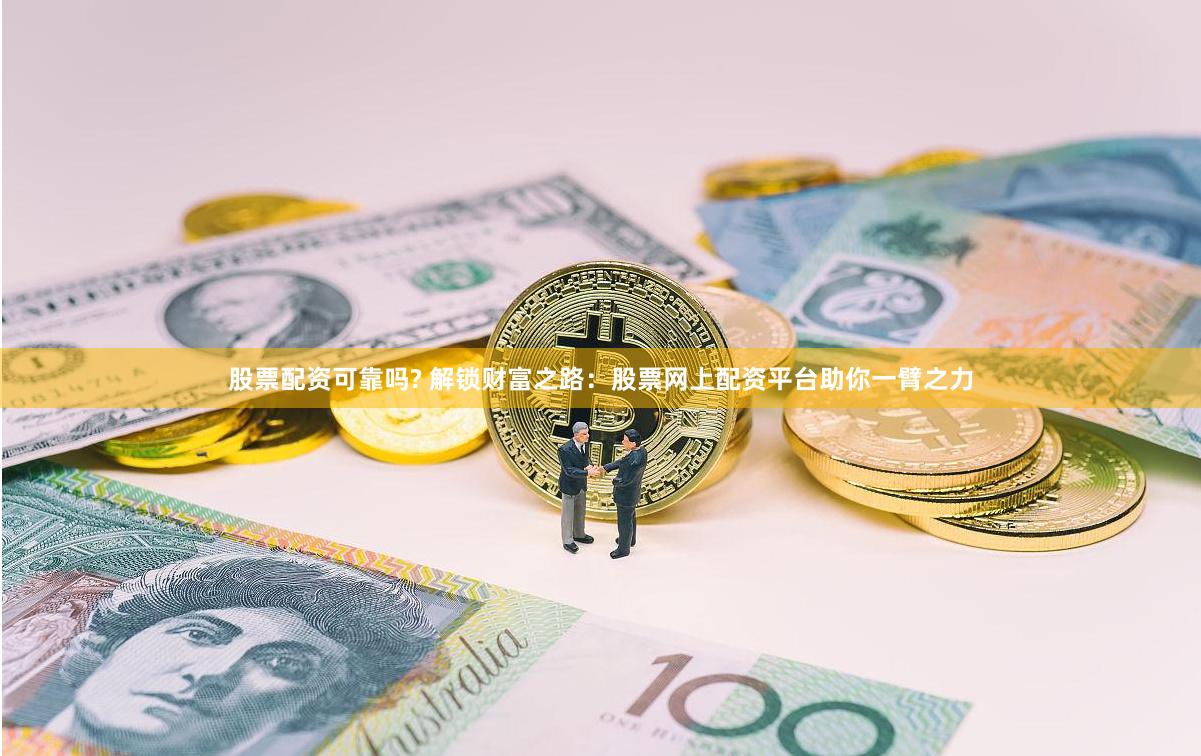股票配资可靠吗? 解锁财富之路：股票网上配资平台助你一臂之力