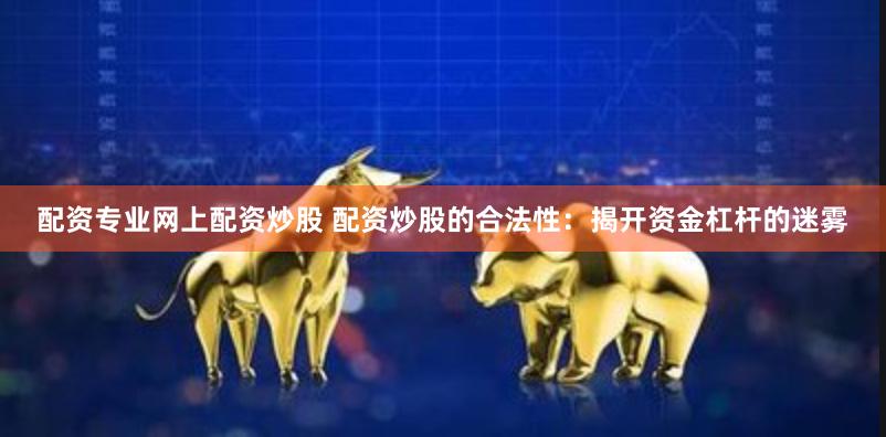配资专业网上配资炒股 配资炒股的合法性：揭开资金杠杆的迷雾