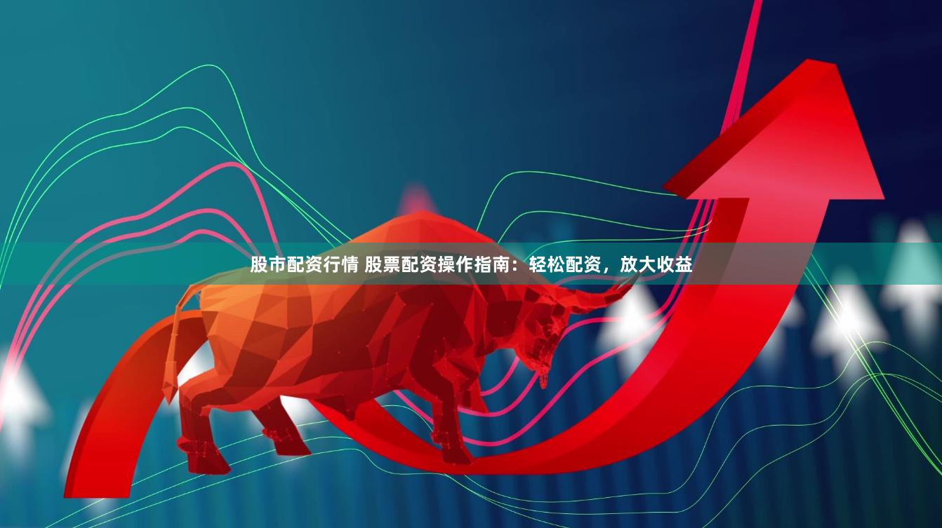 股市配资行情 股票配资操作指南：轻松配资，放大收益
