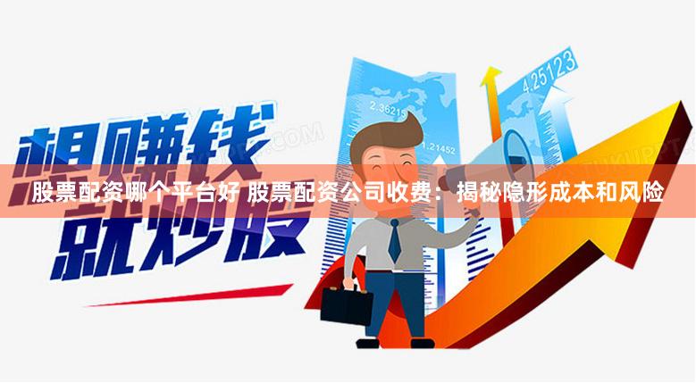 股票配资哪个平台好 股票配资公司收费：揭秘隐形成本和风险