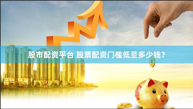 股市配资平台 股票配资门槛低至多少钱？