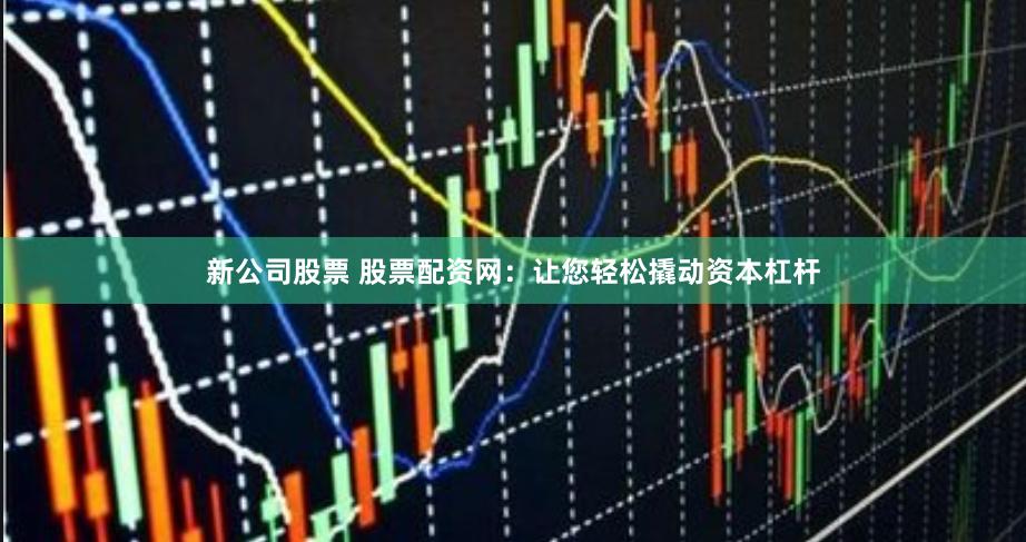 新公司股票 股票配资网：让您轻松撬动资本杠杆