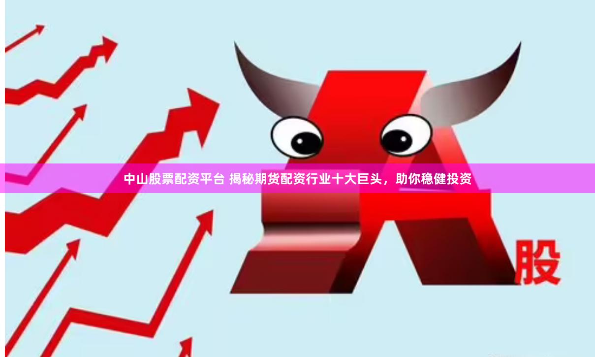 中山股票配资平台 揭秘期货配资行业十大巨头，助你稳健投资