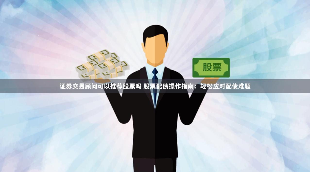 证券交易顾问可以推荐股票吗 股票配债操作指南：轻松应对配债难题
