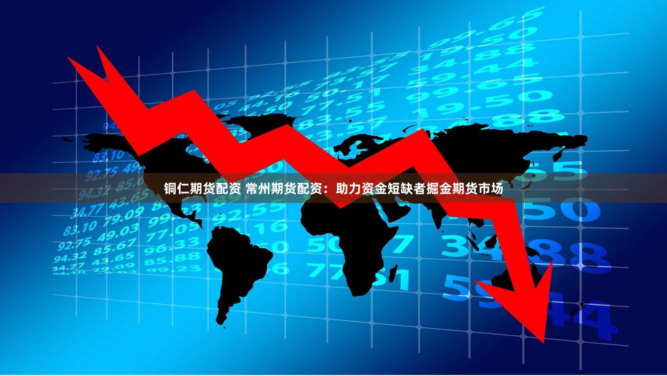 铜仁期货配资 常州期货配资：助力资金短缺者掘金期货市场