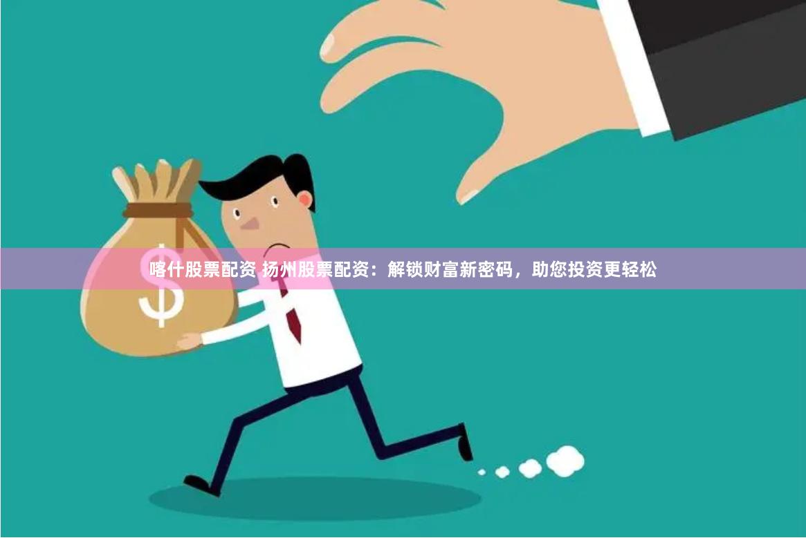 喀什股票配资 扬州股票配资：解锁财富新密码，助您投资更轻松