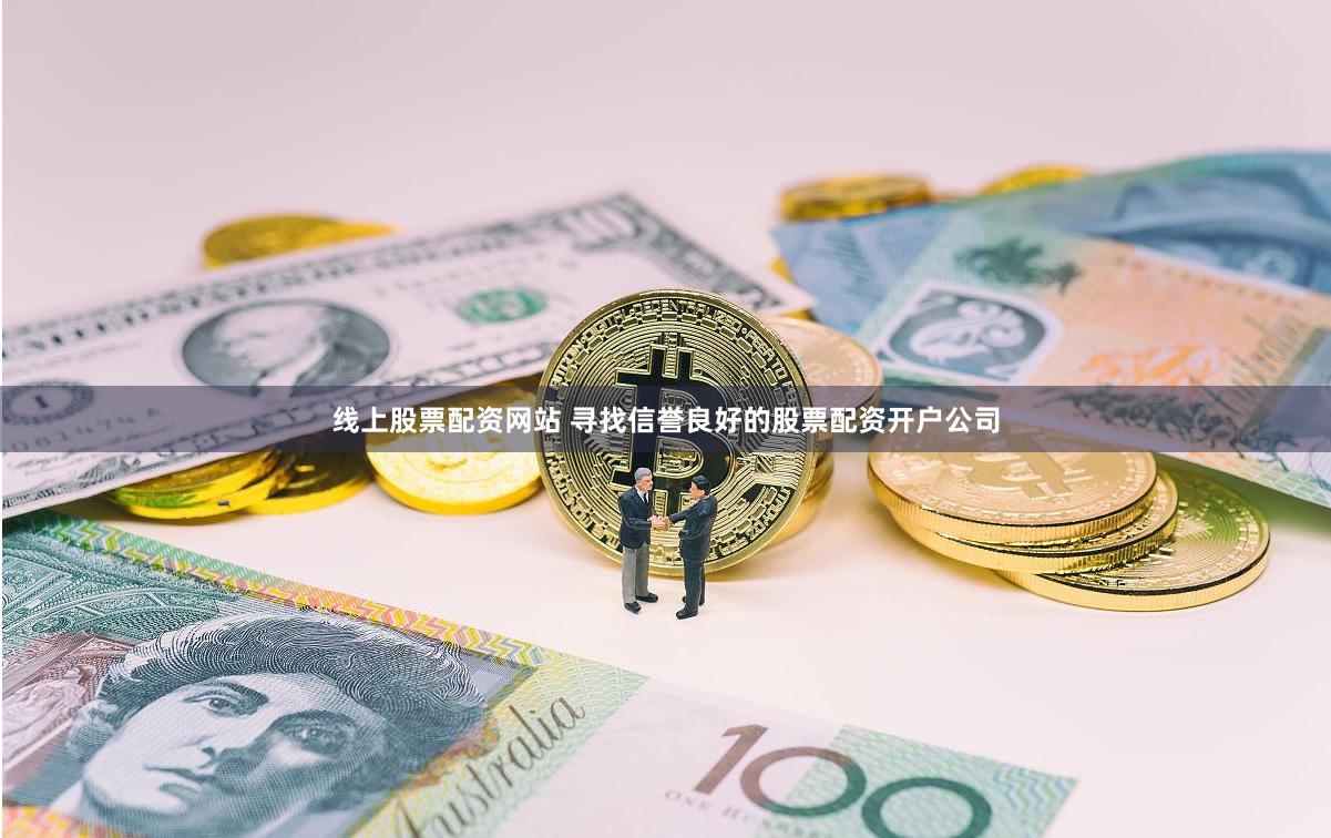 线上股票配资网站 寻找信誉良好的股票配资开户公司