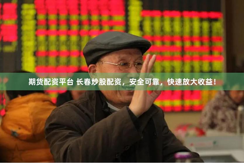 期货配资平台 长春炒股配资，安全可靠，快速放大收益！