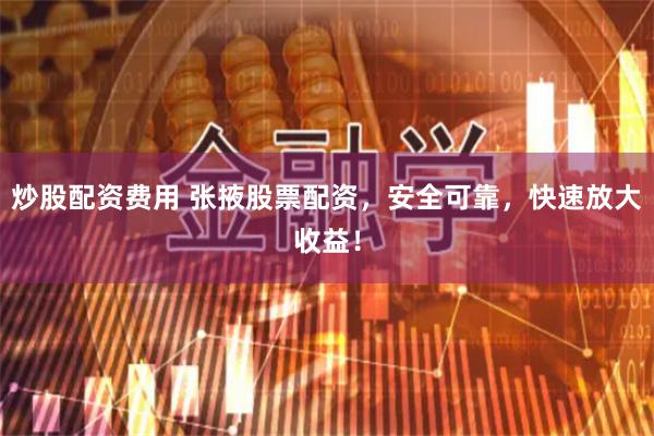 炒股配资费用 张掖股票配资，安全可靠，快速放大收益！