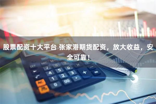 股票配资十大平台 张家港期货配资，放大收益，安全可靠！