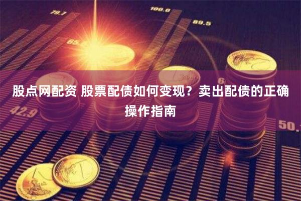 股点网配资 股票配债如何变现？卖出配债的正确操作指南