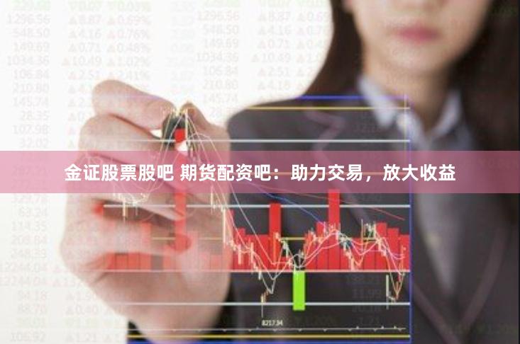 金证股票股吧 期货配资吧：助力交易，放大收益