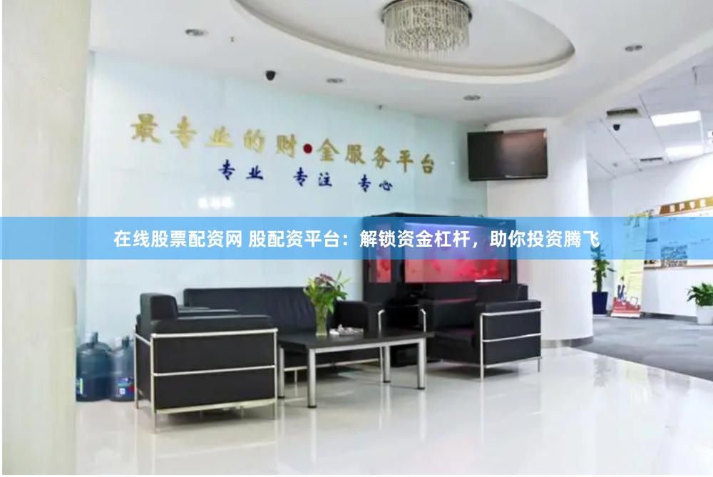 在线股票配资网 股配资平台：解锁资金杠杆，助你投资腾飞