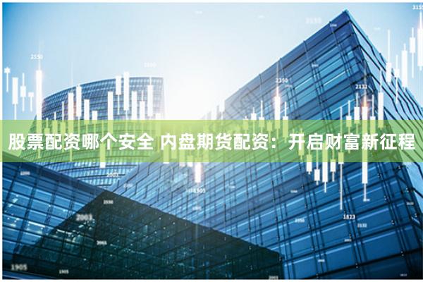股票配资哪个安全 内盘期货配资：开启财富新征程
