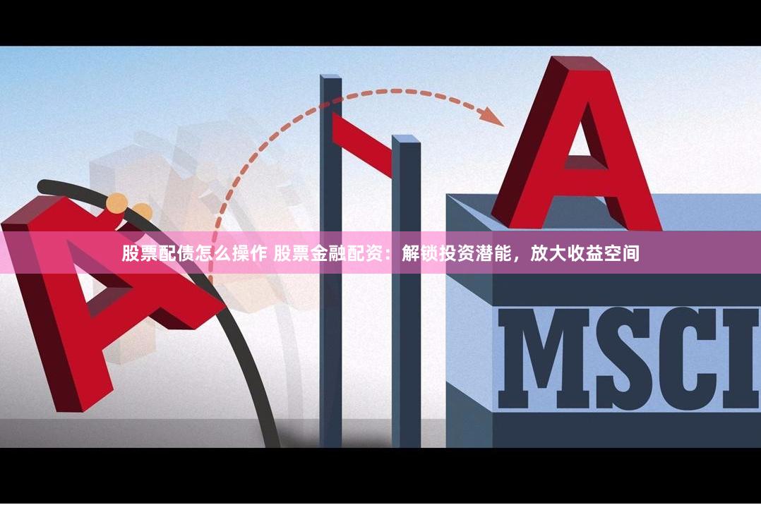 股票配债怎么操作 股票金融配资：解锁投资潜能，放大收益空间