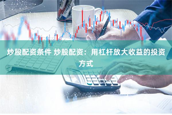 炒股配资条件 炒股配资：用杠杆放大收益的投资方式