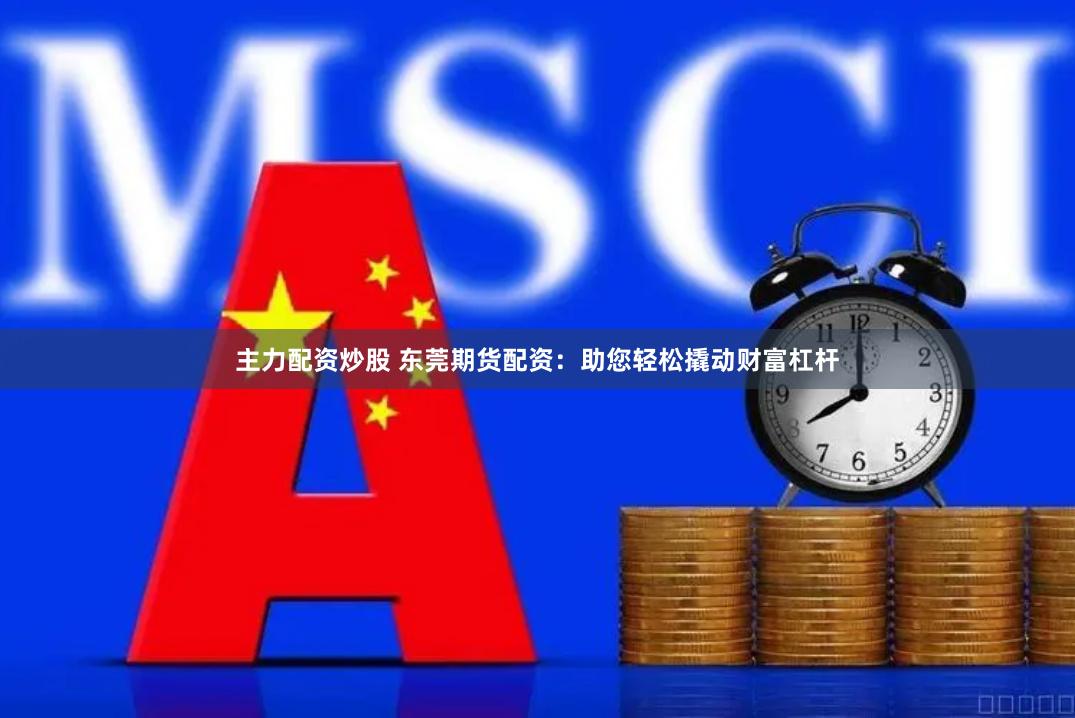 主力配资炒股 东莞期货配资：助您轻松撬动财富杠杆