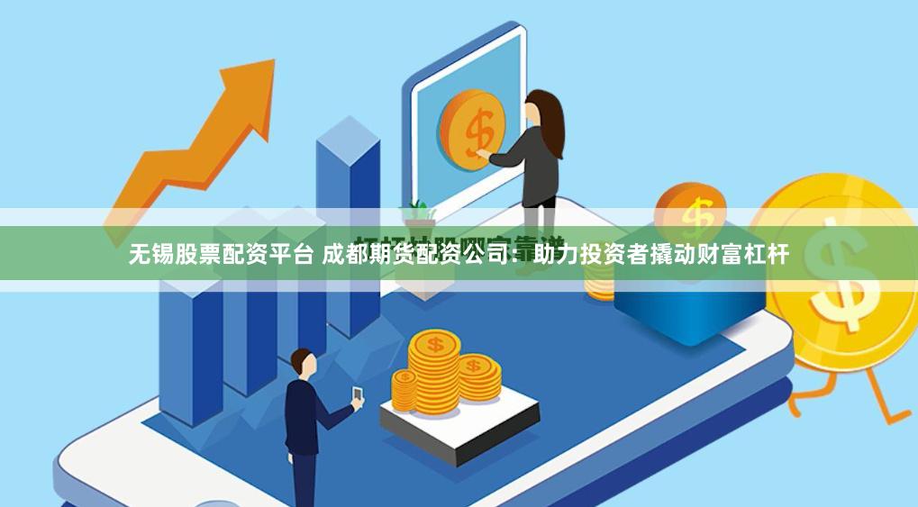 无锡股票配资平台 成都期货配资公司：助力投资者撬动财富杠杆
