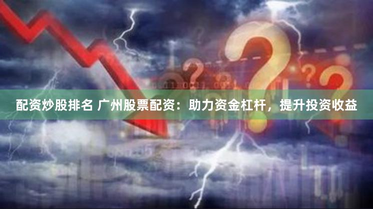 配资炒股排名 广州股票配资：助力资金杠杆，提升投资收益