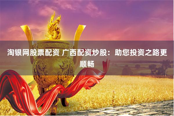 淘银网股票配资 广西配资炒股：助您投资之路更顺畅