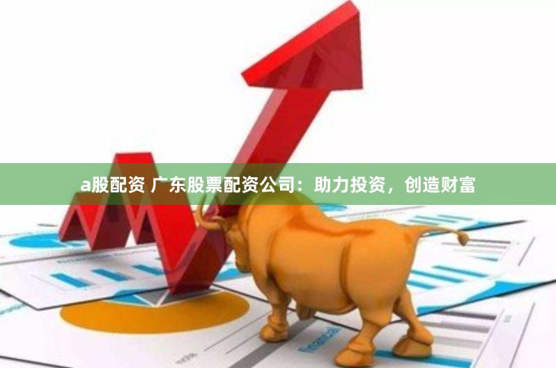 a股配资 广东股票配资公司：助力投资，创造财富