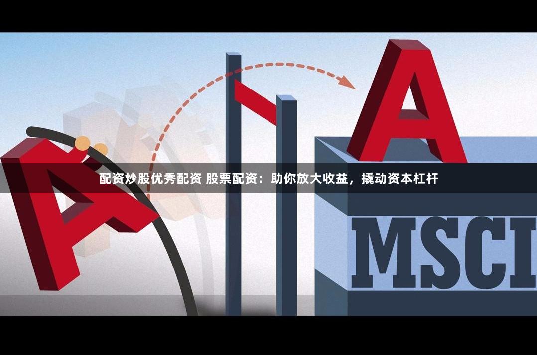 配资炒股优秀配资 股票配资：助你放大收益，撬动资本杠杆